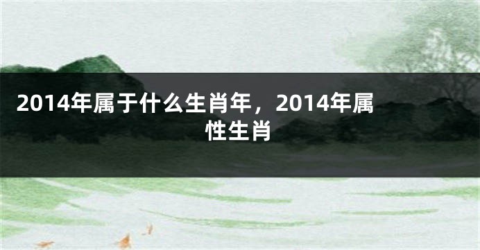 2014年属于什么生肖年，2014年属性生肖