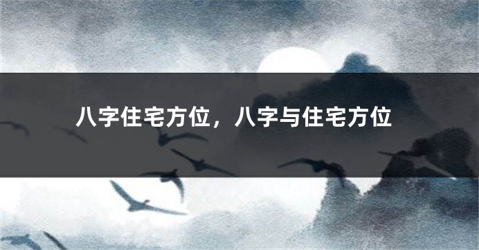 八字住宅方位，八字与住宅方位