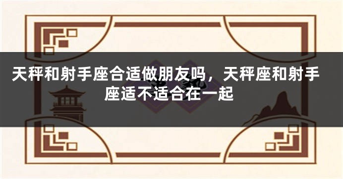 天秤和射手座合适做朋友吗，天秤座和射手座适不适合在一起
