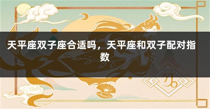 天平座双子座合适吗，天平座和双子配对指数
