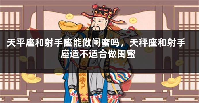 天平座和射手座能做闺蜜吗，天秤座和射手座适不适合做闺蜜