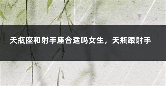 天瓶座和射手座合适吗女生，天瓶跟射手