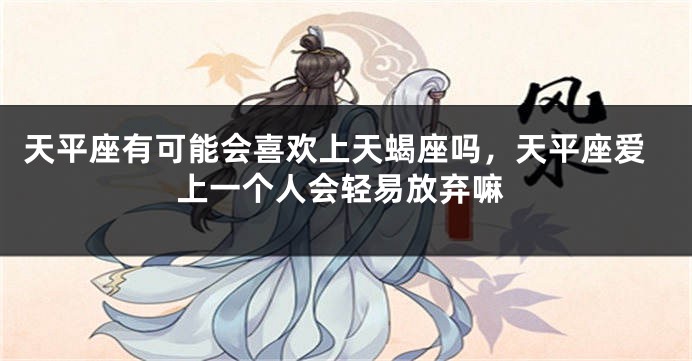 天平座有可能会喜欢上天蝎座吗，天平座爱上一个人会轻易放弃嘛