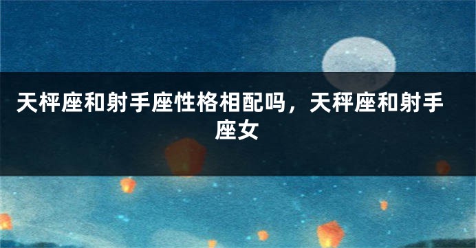 天枰座和射手座性格相配吗，天秤座和射手座女