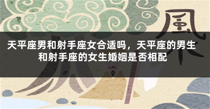 天平座男和射手座女合适吗，天平座的男生和射手座的女生婚姻是否相配