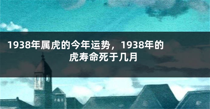 1938年属虎的今年运势，1938年的虎寿命死于几月