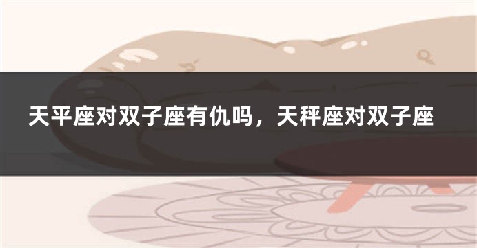天平座对双子座有仇吗，天秤座对双子座