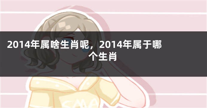 2014年属啥生肖呢，2014年属于哪个生肖