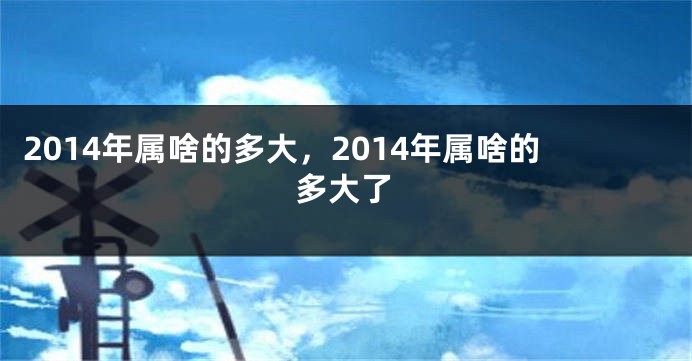 2014年属啥的多大，2014年属啥的多大了