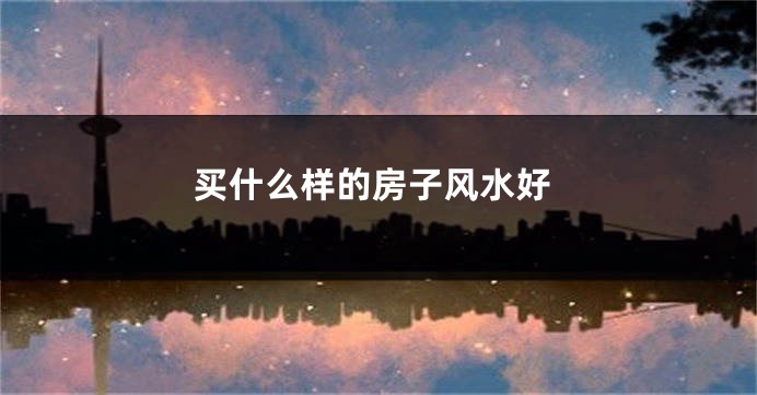 买什么样的房子风水好