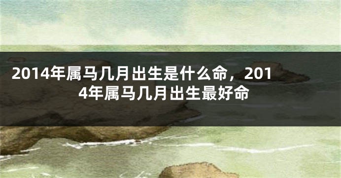 2014年属马几月出生是什么命，2014年属马几月出生最好命