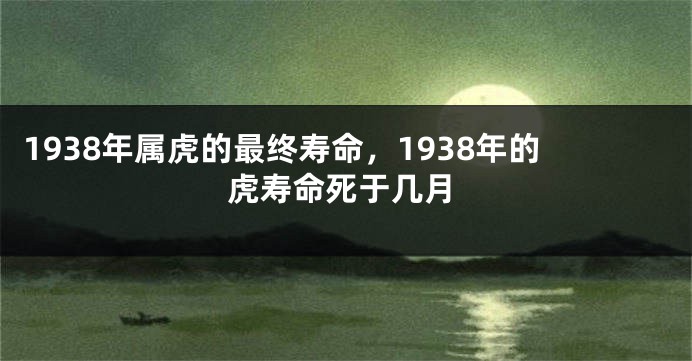 1938年属虎的最终寿命，1938年的虎寿命死于几月