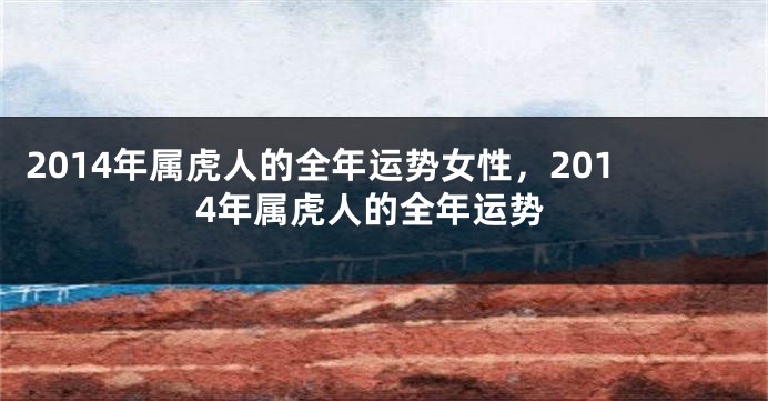 2014年属虎人的全年运势女性，2014年属虎人的全年运势