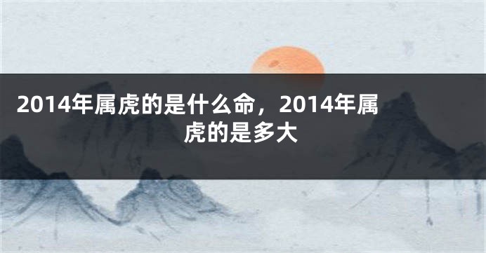 2014年属虎的是什么命，2014年属虎的是多大