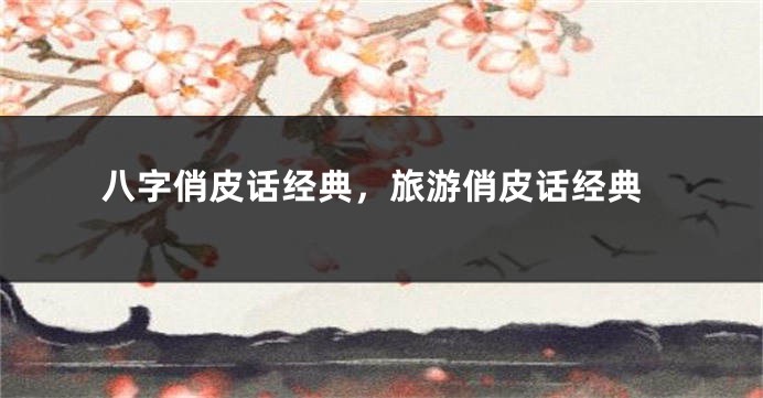 八字俏皮话经典，旅游俏皮话经典