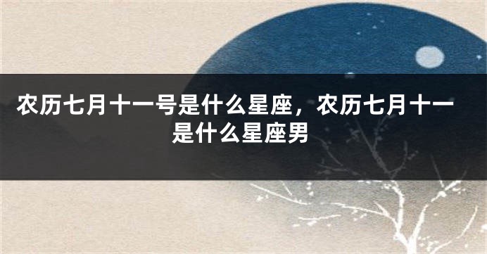 农历七月十一号是什么星座，农历七月十一是什么星座男