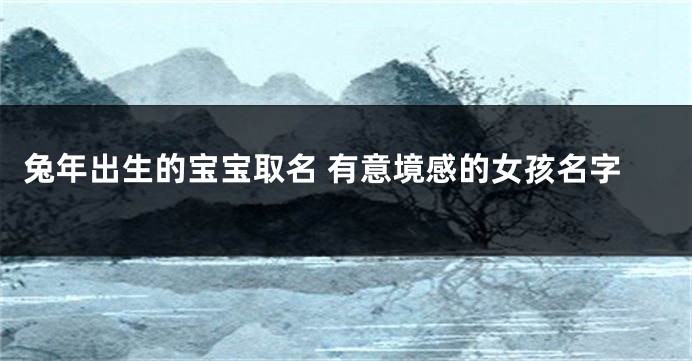 兔年出生的宝宝取名 有意境感的女孩名字