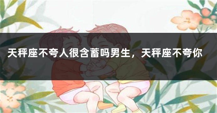天秤座不夸人很含蓄吗男生，天秤座不夸你