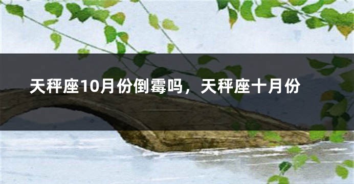 天秤座10月份倒霉吗，天秤座十月份