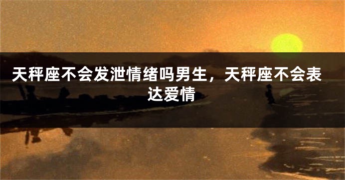 天秤座不会发泄情绪吗男生，天秤座不会表达爱情