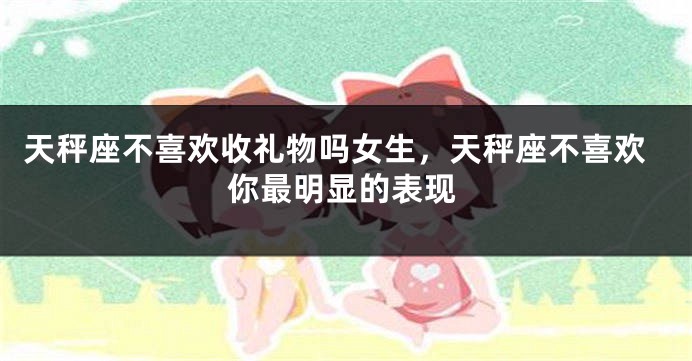天秤座不喜欢收礼物吗女生，天秤座不喜欢你最明显的表现