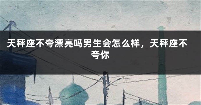 天秤座不夸漂亮吗男生会怎么样，天秤座不夸你
