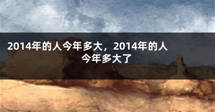 2014年的人今年多大，2014年的人今年多大了