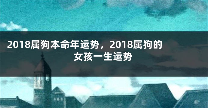 2018属狗本命年运势，2018属狗的女孩一生运势
