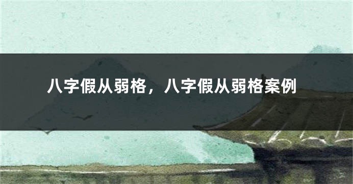 八字假从弱格，八字假从弱格案例