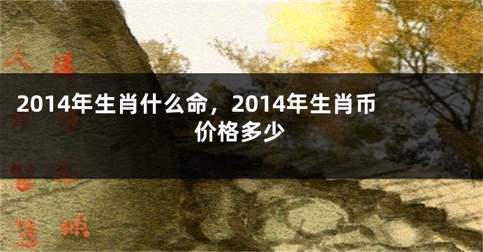 2014年生肖什么命，2014年生肖币价格多少
