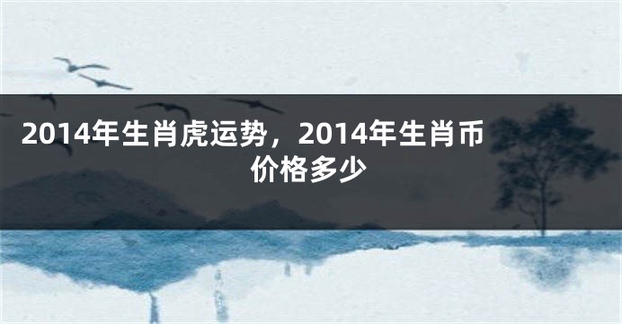 2014年生肖虎运势，2014年生肖币价格多少