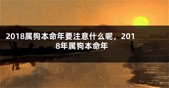 2018属狗本命年要注意什么呢，2018年属狗本命年