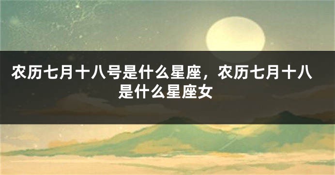 农历七月十八号是什么星座，农历七月十八是什么星座女