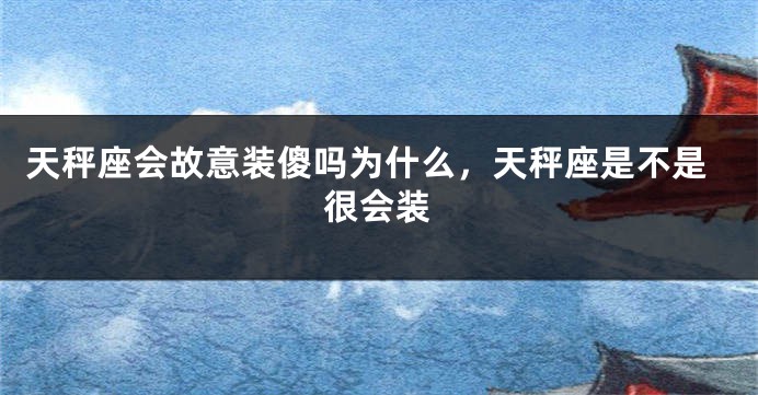 天秤座会故意装傻吗为什么，天秤座是不是很会装