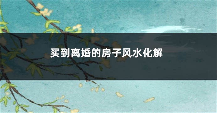 买到离婚的房子风水化解