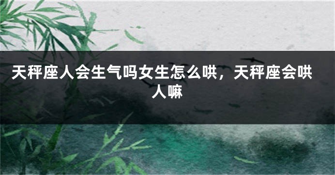 天秤座人会生气吗女生怎么哄，天秤座会哄人嘛