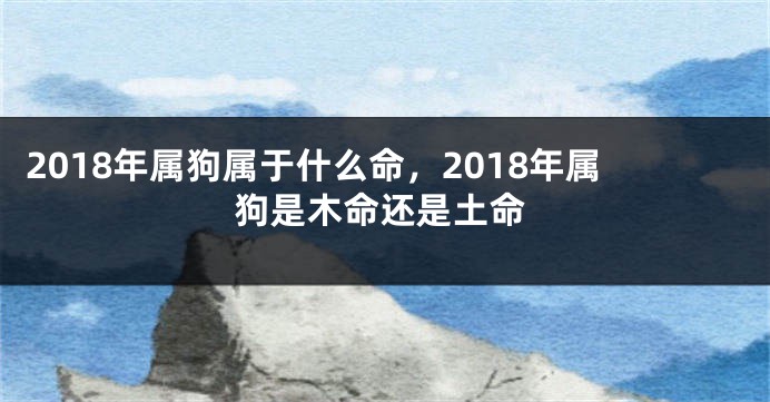 2018年属狗属于什么命，2018年属狗是木命还是土命