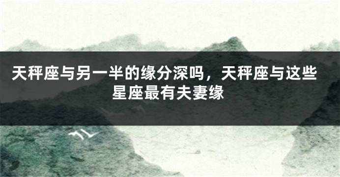 天秤座与另一半的缘分深吗，天秤座与这些星座最有夫妻缘