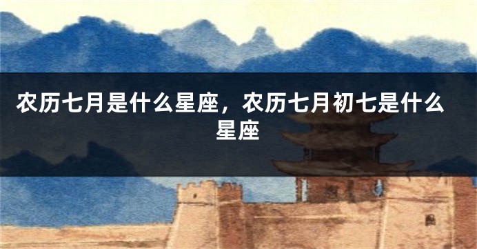 农历七月是什么星座，农历七月初七是什么星座