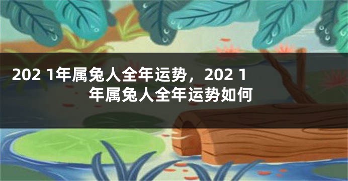 202 1年属兔人全年运势,202 1年属兔人全年运势如何