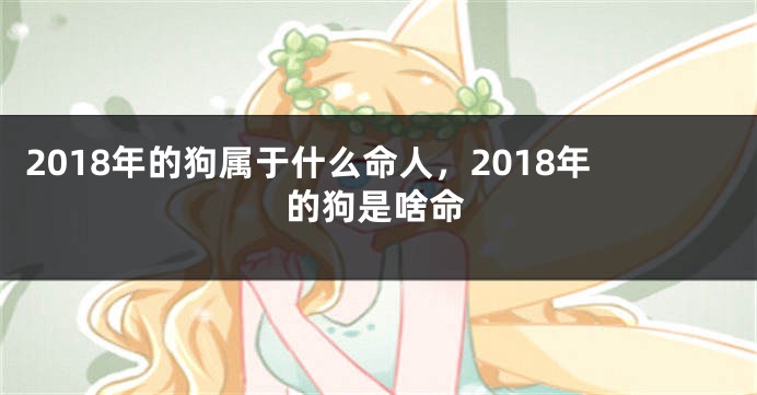 2018年的狗属于什么命人，2018年的狗是啥命