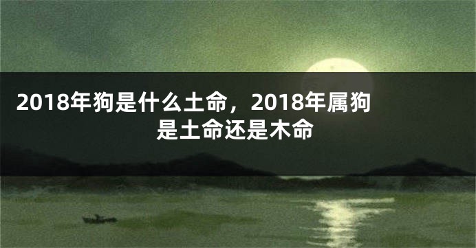 2018年狗是什么土命，2018年属狗是土命还是木命