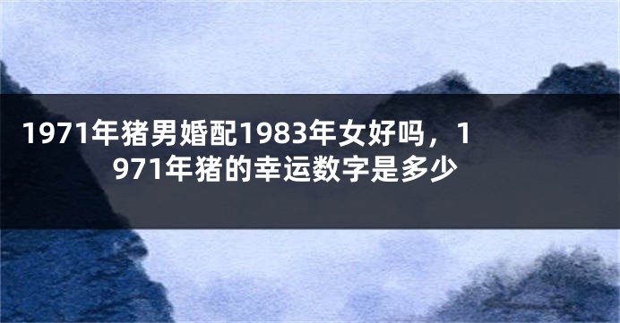 1971年猪男婚配1983年女好吗，1971年猪的幸运数字是多少
