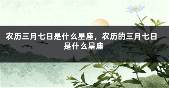 农历三月七日是什么星座，农历的三月七日是什么星座