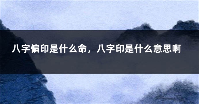 八字偏印是什么命，八字印是什么意思啊