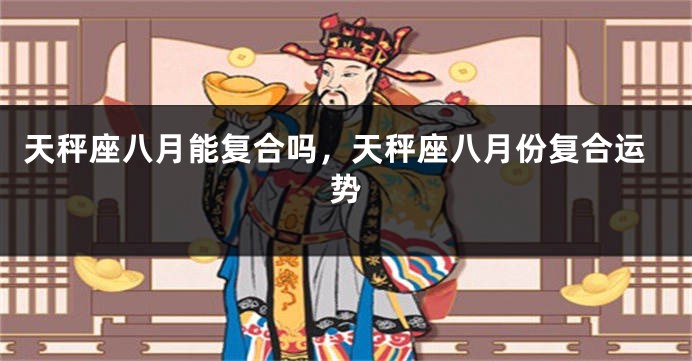 天秤座八月能复合吗，天秤座八月份复合运势