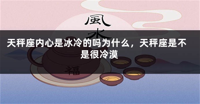天秤座内心是冰冷的吗为什么，天秤座是不是很冷漠