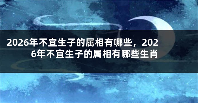 2026年不宜生子的属相有哪些，2026年不宜生子的属相有哪些生肖