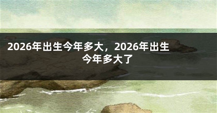 2026年出生今年多大，2026年出生今年多大了