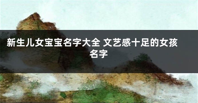 新生儿女宝宝名字大全 文艺感十足的女孩名字